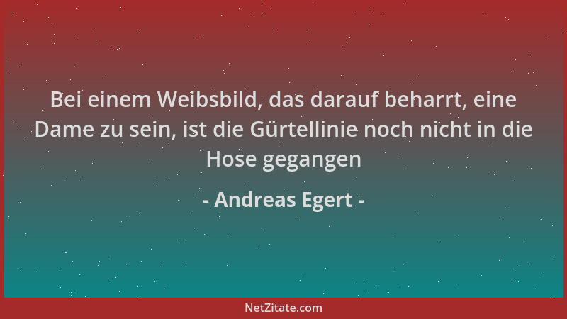 Andreas Egert - Bei einem Weibsbild, das darauf beharrt, eine Dame zu sein, ist die Gürtellinie noch nicht in die Hose gega...