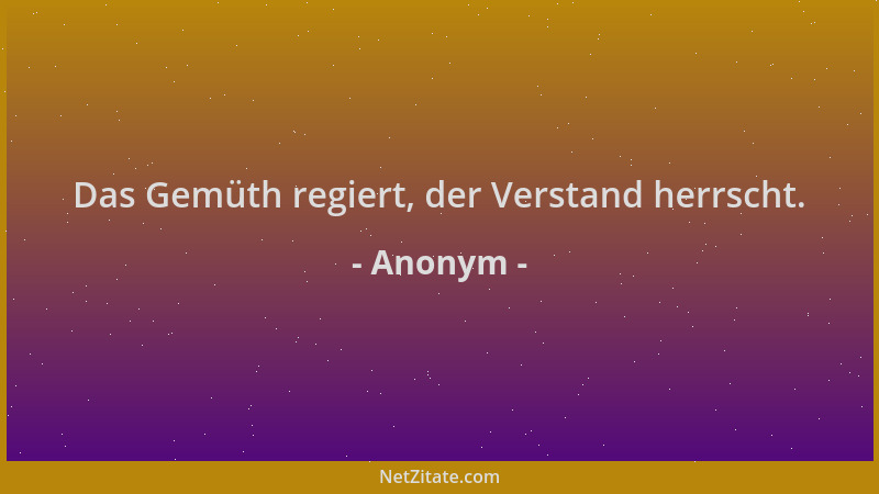 Anonym - Das Gemüth regiert, der Verstand herrscht....