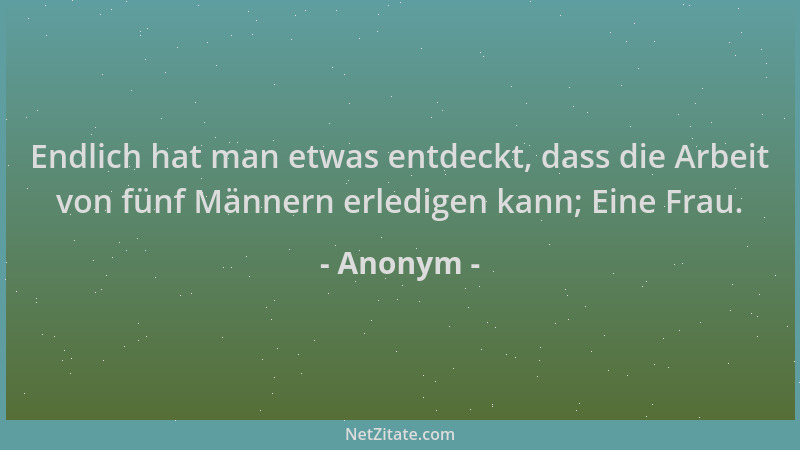 Anonym - Endlich hat man etwas entdeckt, dass die Arbeit von fünf Männern erledigen kann; Eine Frau....