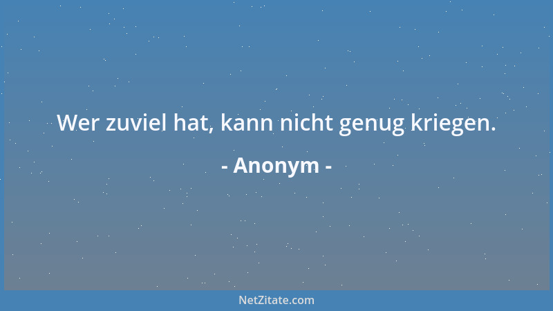 Anonym - Wer zuviel hat, kann nicht genug kriegen....