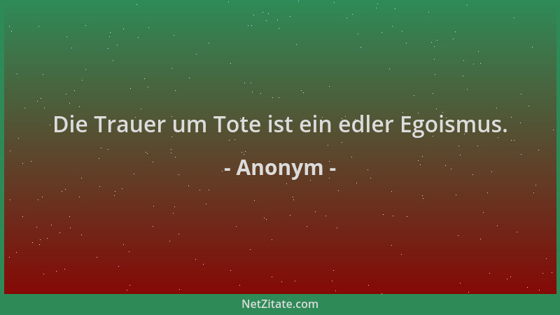 Anonym - Die Trauer um Tote ist ein edler Egoismus....