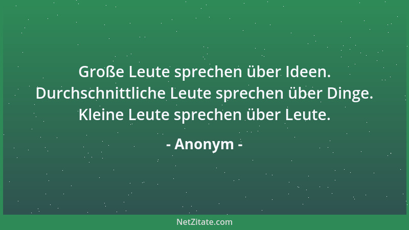 Anonym - Große Leute sprechen über Ideen. Durchschnittliche Leute sprechen über Dinge. Kleine Leute sprechen über Leute....