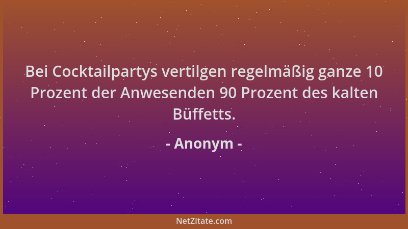 Anonym - Bei Cocktailpartys vertilgen regelmäßig ganze 10 Prozent der Anwesenden 90 Prozent des kalten Büffetts....