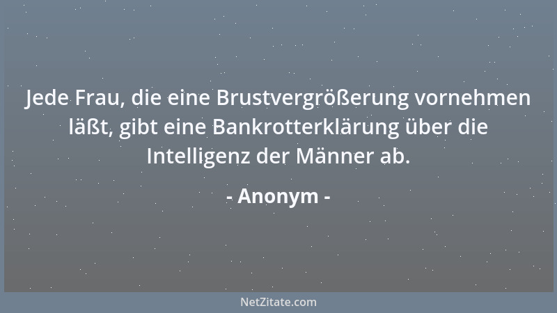 Anonym - Jede Frau, die eine Brustvergrößerung vornehmen läßt, gibt eine Bankrotterklärung über die Intelligenz der Männer...