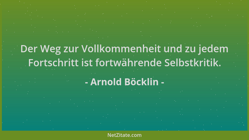 Arnold Böcklin - Der Weg zur Vollkommenheit und zu jedem Fortschritt ist fortwährende Selbstkritik....