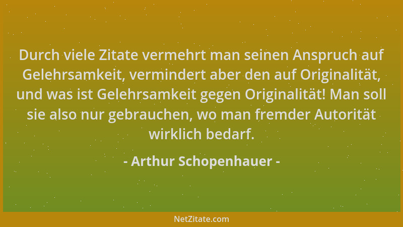 Arthur Schopenhauer - Durch viele Zitate vermehrt man seinen Anspruch auf Gelehrsamkeit, vermindert aber den auf Originalit...