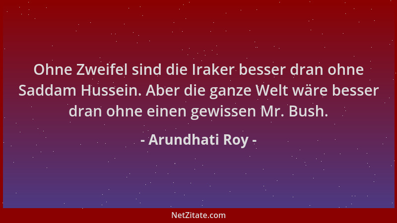 Arundhati Roy - Ohne Zweifel sind die Iraker besser dran ohne Saddam Hussein. Aber die ganze Welt wäre besser dran ohne ein...