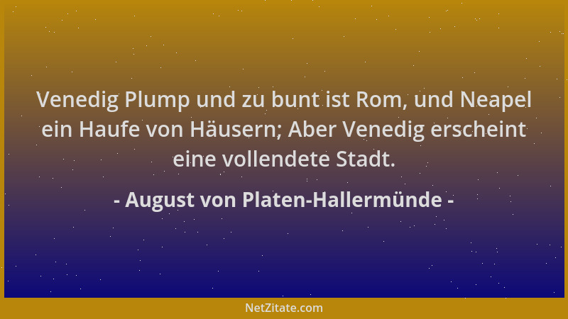 August von Platen-Hallermünde - Venedig Plump und zu bunt ist Rom, und Neapel ein Haufe von Häusern; Aber Venedig erscheint...