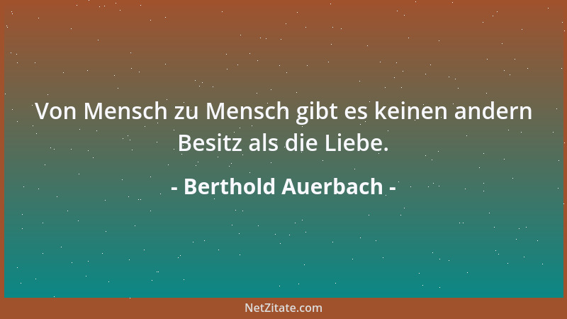 Berthold Auerbach - Von Mensch zu Mensch gibt es keinen andern Besitz als die Liebe....