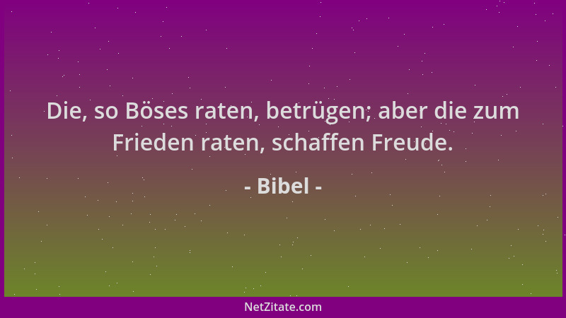 Bibel - Die, so Böses raten, betrügen; aber die zum Frieden raten, schaffen Freude....