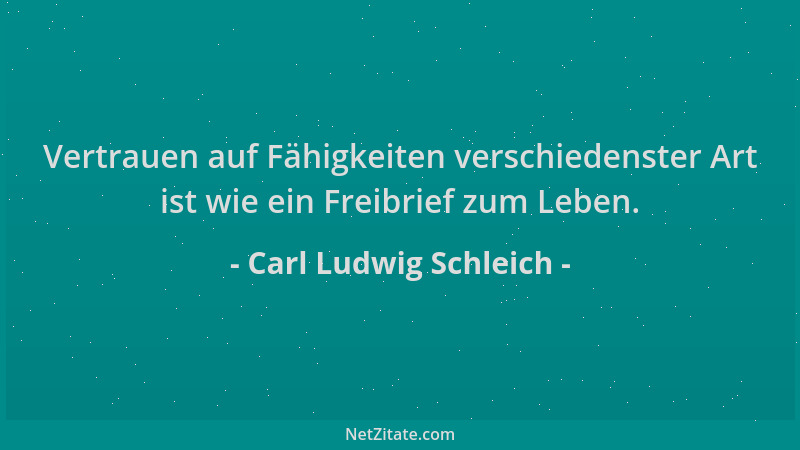 Carl Ludwig Schleich - Vertrauen auf Fähigkeiten verschiedenster Art ist wie ein Freibrief zum Leben....