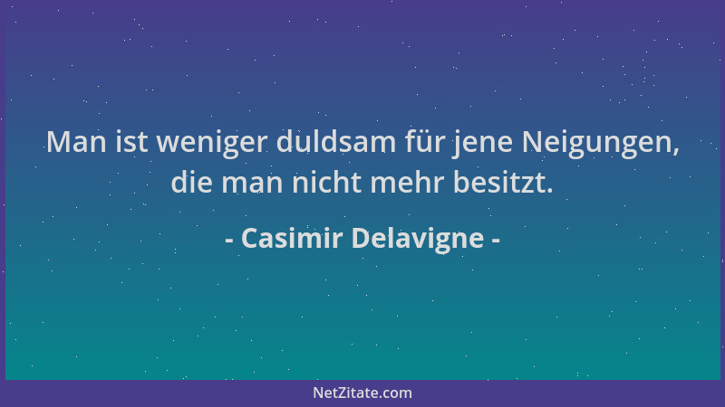 Casimir Delavigne - Man ist weniger duldsam für jene Neigungen, die man nicht mehr besitzt....