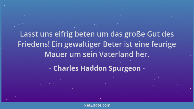 Charles Haddon Spurgeon - Lasst uns eifrig beten um das große Gut des Friedens! Ein gewaltiger Beter ist eine feurige Mauer...