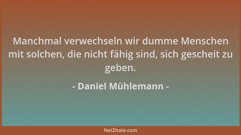 Daniel Mühlemann - Manchmal verwechseln wir dumme Menschen mit solchen, die nicht fähig sind, sich gescheit zu geben....