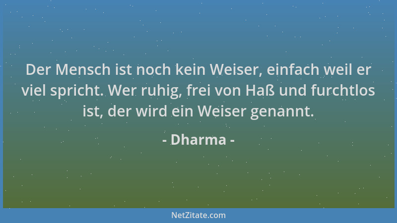 Dharma - Der Mensch ist noch kein Weiser, einfach weil er viel spricht. Wer ruhig, frei von Haß und furchtlos ist, der wird...