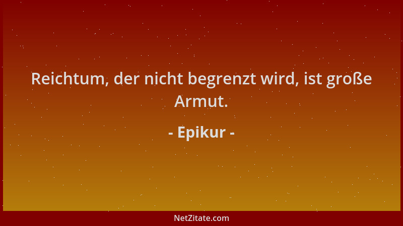 Epikur - Reichtum, der nicht begrenzt wird, ist große Armut....