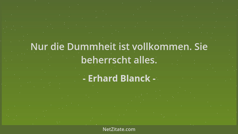 Erhard Blanck - Nur die Dummheit ist vollkommen. Sie beherrscht alles....