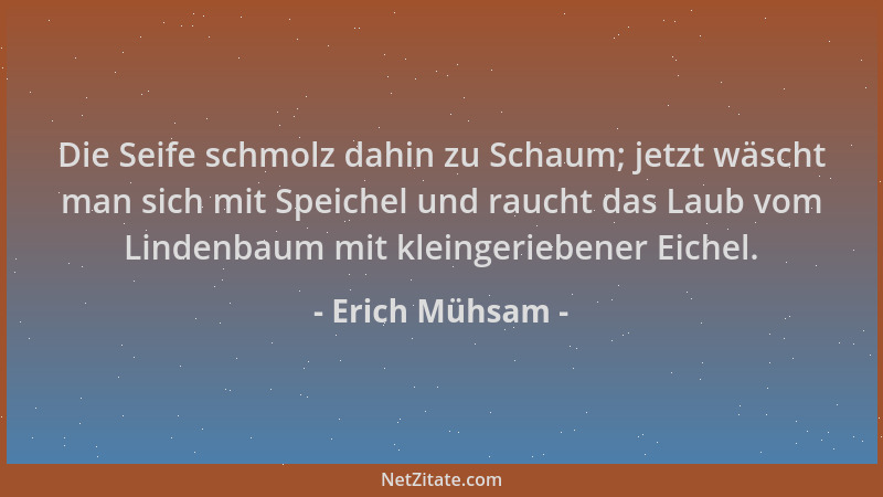 Erich Mühsam - Die Seife schmolz dahin zu Schaum; jetzt wäscht man sich mit Speichel und raucht das Laub vom Lindenbaum mit...