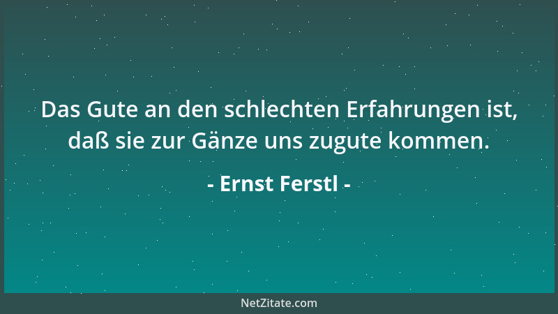 Ernst Ferstl - Das Gute an den schlechten Erfahrungen ist, daß sie zur Gänze uns zugute kommen....
