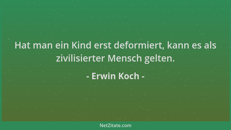 Erwin Koch - Hat man ein Kind erst deformiert, kann es als zivilisierter Mensch gelten....