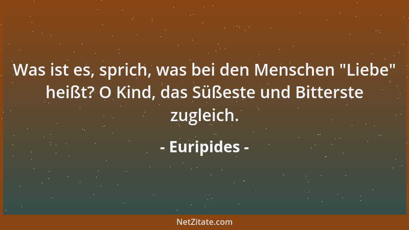 Euripides - Was ist es, sprich, was bei den Menschen  "Liebe " heißt? O Kind, das Süßeste und Bitterste zugleich....