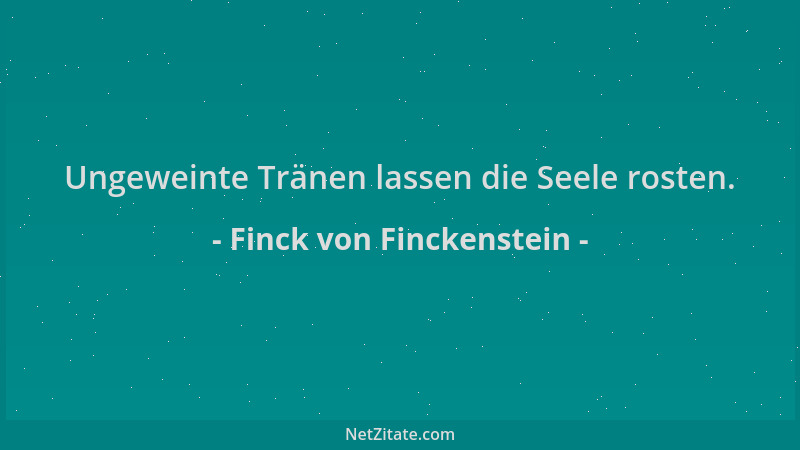 Finck von Finckenstein - Ungeweinte Tränen lassen die Seele rosten....