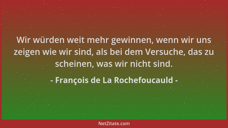 François de La Rochefoucauld - Wir würden weit mehr gewinnen, wenn wir uns zeigen wie wir sind, als bei dem Versuche, das z...
