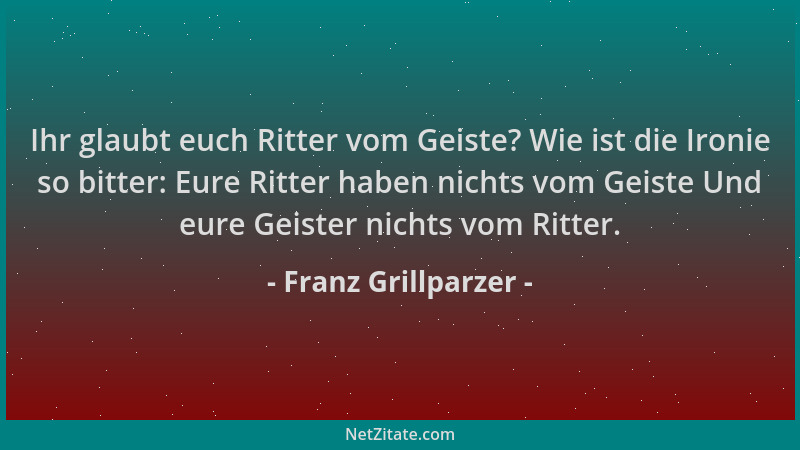 Franz Grillparzer - Ihr glaubt euch Ritter vom Geiste? Wie ist die Ironie so bitter: Eure Ritter haben nichts vom Geiste Un...