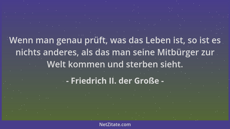 Friedrich II. der Große - Wenn man genau prüft, was das Leben ist, so ist es nichts anderes, als das man seine Mitbürger zu...