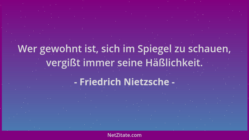 Friedrich Nietzsche - Wer gewohnt ist, sich im Spiegel zu schauen, vergißt immer seine Häßlichkeit....