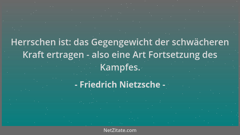 Friedrich Nietzsche - Herrschen ist: das Gegengewicht der schwächeren Kraft ertragen - also eine Art Fortsetzung des Kampfe...