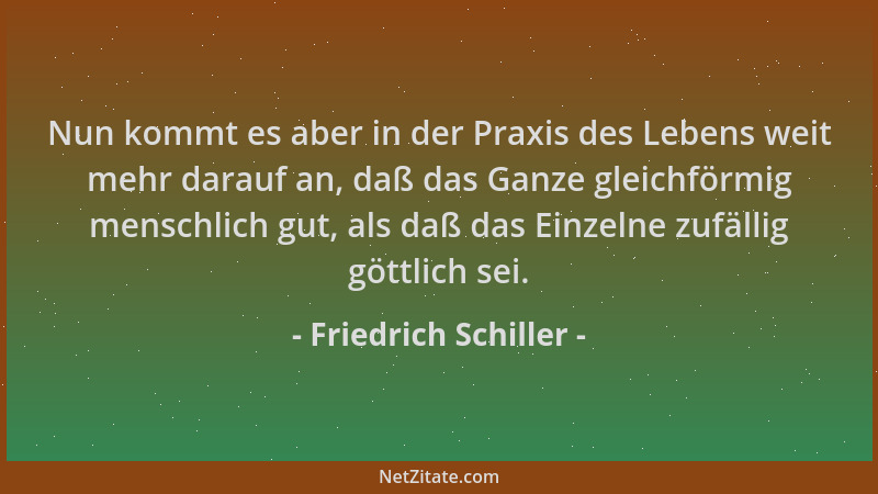 Friedrich Schiller - Nun kommt es aber in der Praxis des Lebens weit mehr darauf an, daß das Ganze gleichförmig menschlich...