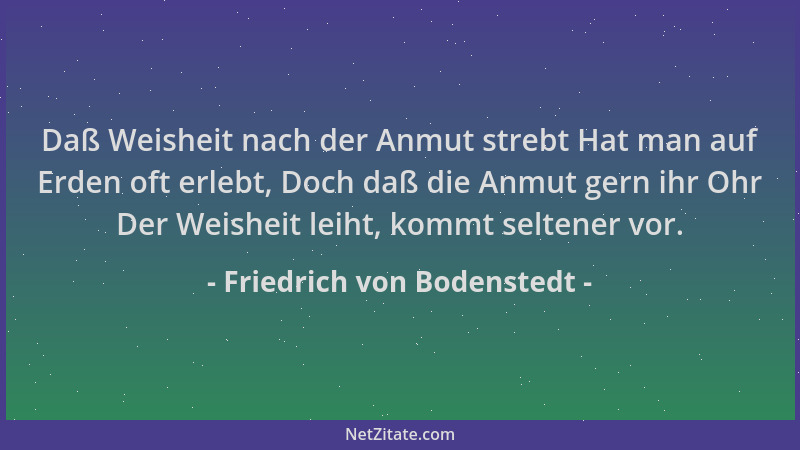 Friedrich von Bodenstedt - Daß Weisheit nach der Anmut strebt Hat man auf Erden oft erlebt, Doch daß die Anmut gern ihr Ohr...