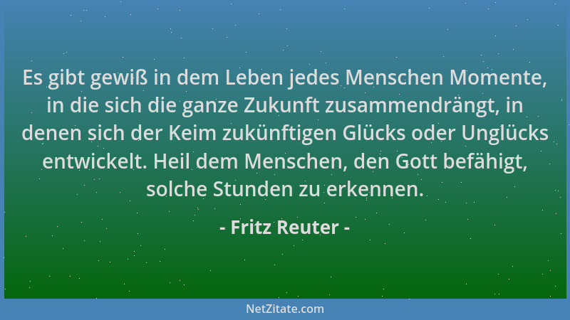 Fritz Reuter - Es gibt gewiß in dem Leben jedes Menschen Momente, in die sich die ganze Zukunft zusammendrängt, in denen si...