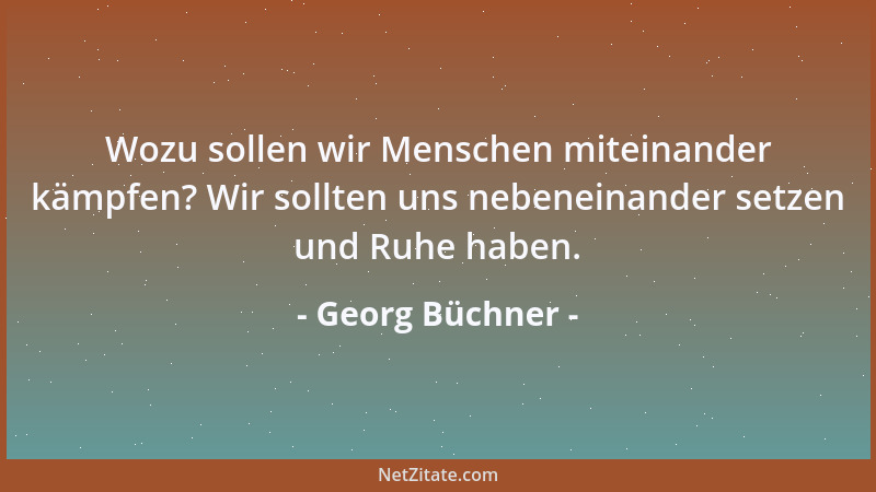 Georg Büchner - Wozu sollen wir Menschen miteinander kämpfen? Wir sollten uns nebeneinander setzen und Ruhe haben....