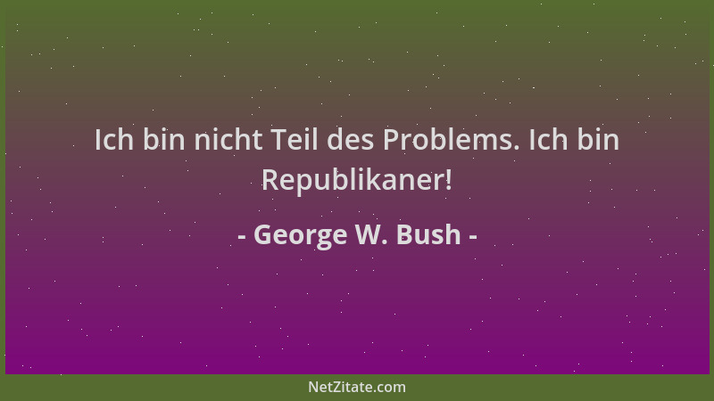 George W. Bush - Ich bin nicht Teil des Problems. Ich bin Republikaner!...