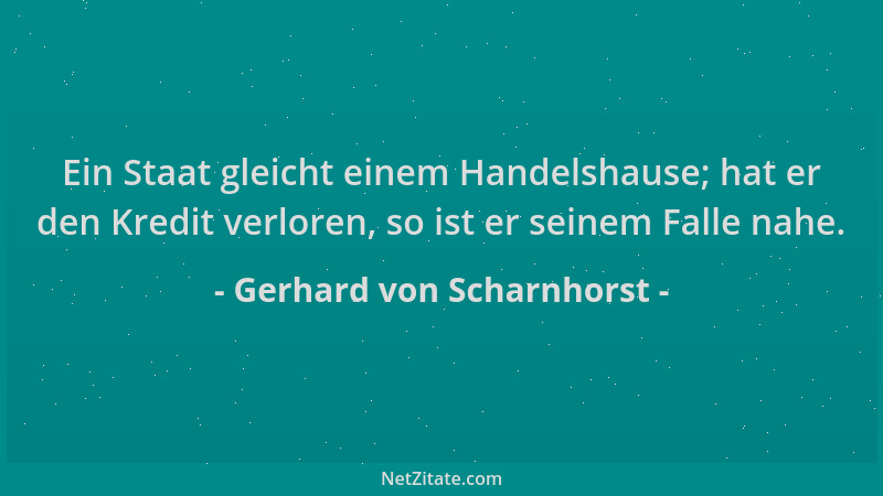 Gerhard von Scharnhorst - Ein Staat gleicht einem Handelshause; hat er den Kredit verloren, so ist er seinem Falle nahe....