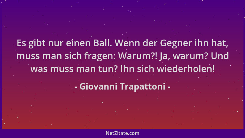 Giovanni Trapattoni - Es gibt nur einen Ball. Wenn der Gegner ihn hat, muss man sich fragen: Warum?! Ja, warum? Und was mus...