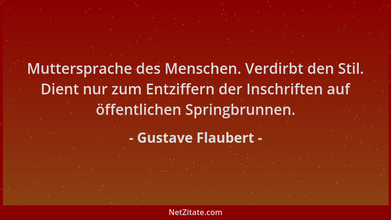 Gustave Flaubert - Muttersprache des Menschen. Verdirbt den Stil. Dient nur zum Entziffern der Inschriften auf öffentlichen...