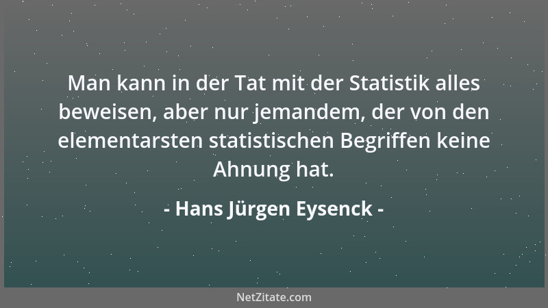 Hans Jürgen Eysenck - Man kann in der Tat mit der Statistik alles beweisen, aber nur jemandem, der von den elementarsten st...