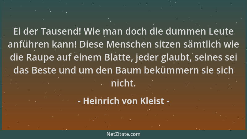 Heinrich von Kleist - Ei der Tausend! Wie man doch die dummen Leute anführen kann! Diese Menschen sitzen sämtlich wie die R...