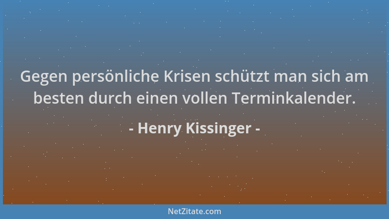 Henry Kissinger - Gegen persönliche Krisen schützt man sich am besten durch einen vollen Terminkalender....