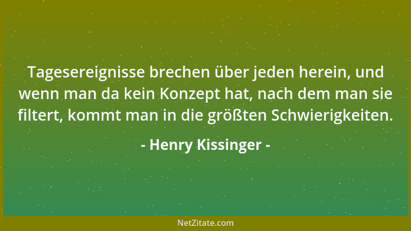 Henry Kissinger - Tagesereignisse brechen über jeden herein, und wenn man da kein Konzept hat, nach dem man sie filtert, ko...