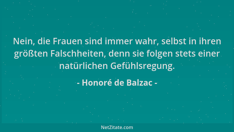 Honoré de Balzac - Nein, die Frauen sind immer wahr, selbst in ihren größten Falschheiten, denn sie folgen stets einer natü...