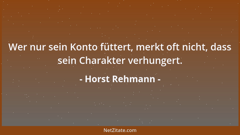 Horst Rehmann - Wer nur sein Konto füttert, merkt oft nicht, dass sein Charakter verhungert....