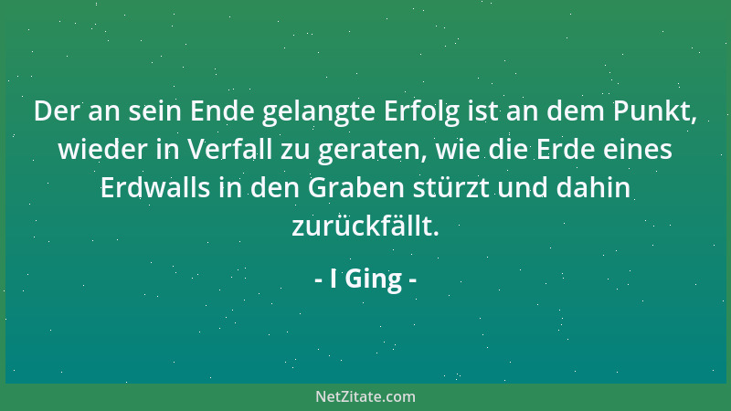 I Ging - Der an sein Ende gelangte Erfolg ist an dem Punkt, wieder in Verfall zu geraten, wie die Erde eines Erdwalls in de...