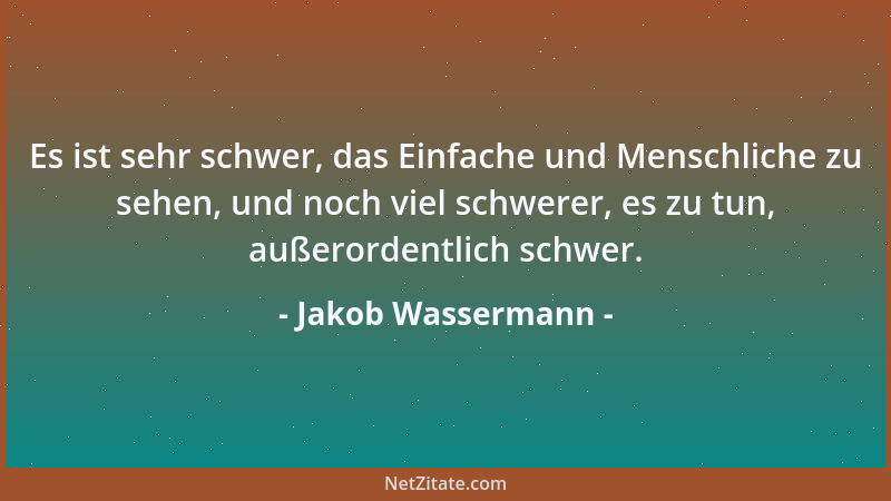 Jakob Wassermann - Es ist sehr schwer, das Einfache und Menschliche zu sehen, und noch viel schwerer, es zu tun, außerorden...