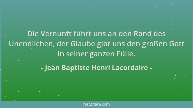 Jean Baptiste Henri Lacordaire - Die Vernunft führt uns an den Rand des Unendlichen, der Glaube gibt uns den großen Gott in...
