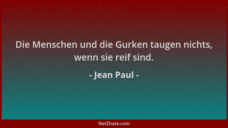 Jean Paul - Die Menschen und die Gurken taugen nichts, wenn sie reif sind....