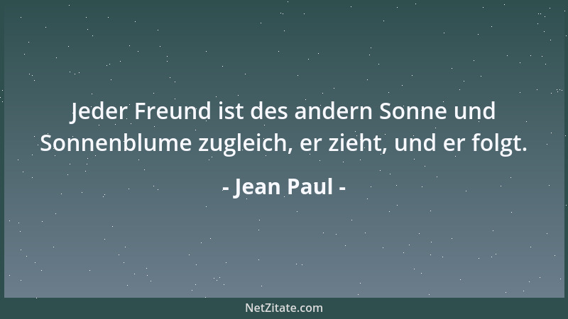 Jean Paul - Jeder Freund ist des andern Sonne und Sonnenblume zugleich, er zieht, und er folgt....
